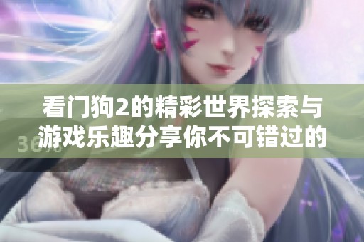 看门狗2的精彩世界探索与游戏乐趣分享你不可错过的体验