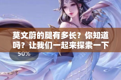 莫文蔚的腿有多长？你知道吗？让我们一起来探索一下她的真实身材。