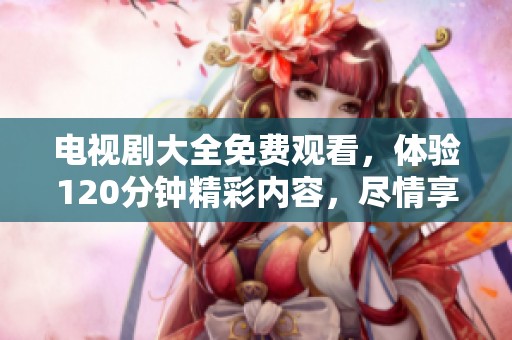 电视剧大全免费观看，体验120分钟精彩内容，尽情享受吧！