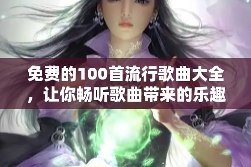 免费的100首流行歌曲大全，让你畅听歌曲带来的乐趣