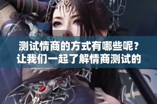 测试情商的方式有哪些呢？让我们一起了解情商测试的内容吧。