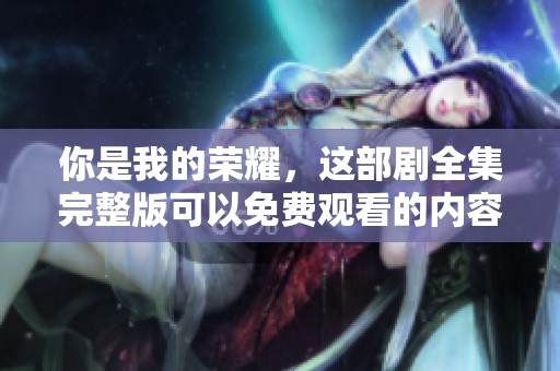 你是我的荣耀，这部剧全集完整版可以免费观看的内容太精彩了