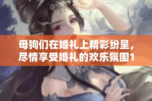 母狗们在婚礼上精彩纷呈，尽情享受婚礼的欢乐氛围1到3