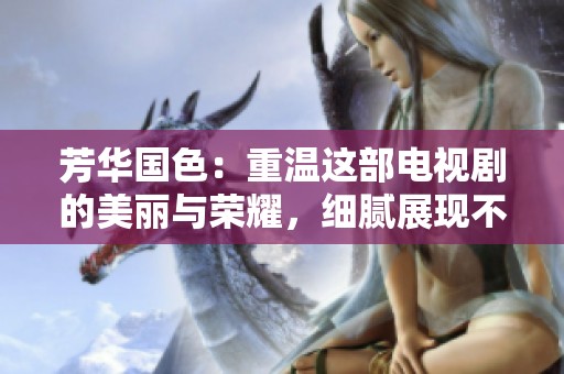芳华国色：重温这部电视剧的美丽与荣耀，细腻展现不同时期的风情