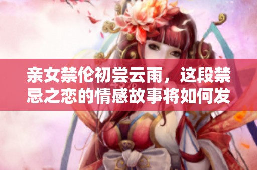 亲女禁伦初尝云雨，这段禁忌之恋的情感故事将如何发展呢