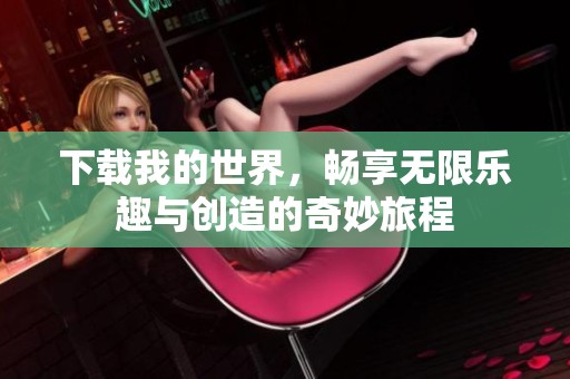 下载我的世界，畅享无限乐趣与创造的奇妙旅程