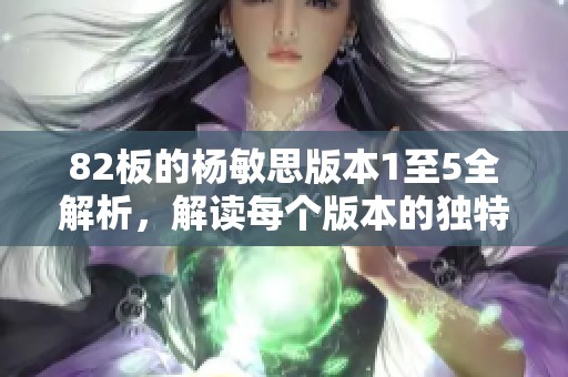 82板的杨敏思版本1至5全解析，解读每个版本的独特魅力与特色