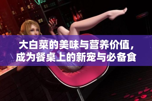 大白菜的美味与营养价值，成为餐桌上的新宠与必备食材