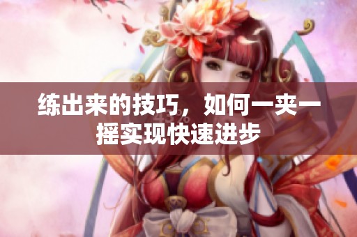 练出来的技巧，如何一夹一摇实现快速进步