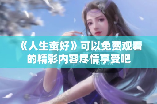 《人生蛮好》可以免费观看的精彩内容尽情享受吧