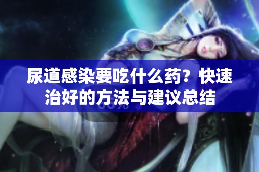 尿道感染要吃什么药？快速治好的方法与建议总结