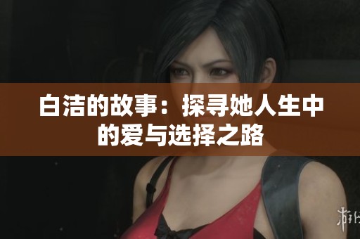 白洁的故事：探寻她人生中的爱与选择之路