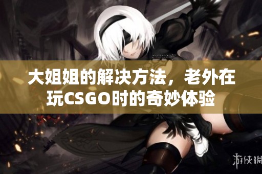大姐姐的解决方法，老外在玩CSGO时的奇妙体验