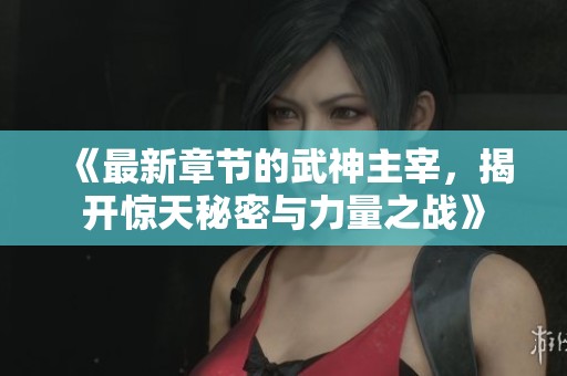 《最新章节的武神主宰，揭开惊天秘密与力量之战》
