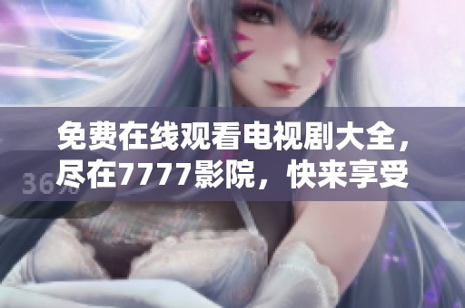 免费在线观看电视剧大全，尽在7777影院，快来享受视听盛宴吧！