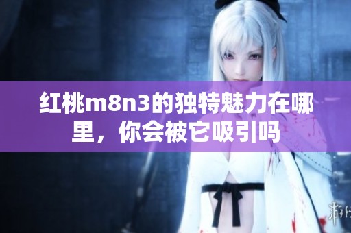 红桃m8n3的独特魅力在哪里，你会被它吸引吗