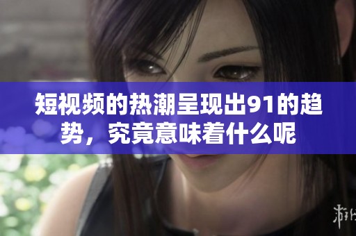 短视频的热潮呈现出91的趋势，究竟意味着什么呢