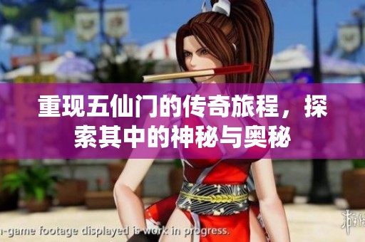重现五仙门的传奇旅程，探索其中的神秘与奥秘