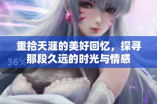 重拾天涯的美好回忆，探寻那段久远的时光与情感