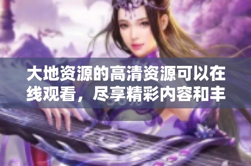 大地资源的高清资源可以在线观看，尽享精彩内容和丰富体验。
