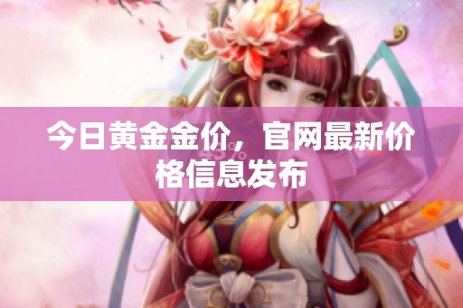 今日黄金金价，官网最新价格信息发布