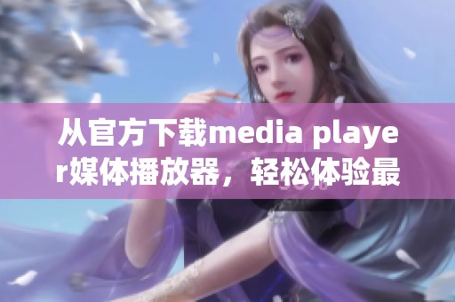 从官方下载media player媒体播放器，轻松体验最佳影音播放效果