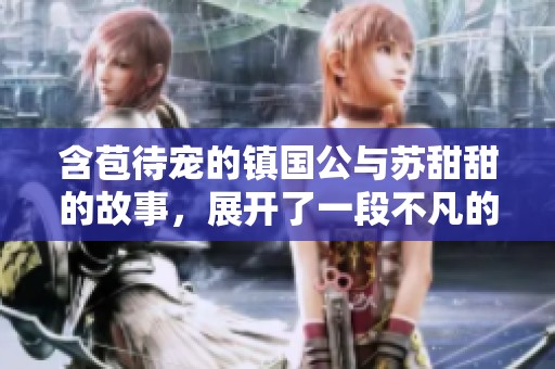 含苞待宠的镇国公与苏甜甜的故事，展开了一段不凡的缘分之旅