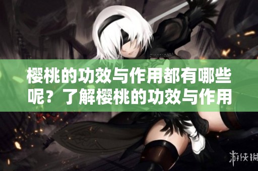樱桃的功效与作用都有哪些呢？了解樱桃的功效与作用对健康有帮助。