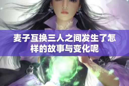 麦子互换三人之间发生了怎样的故事与变化呢