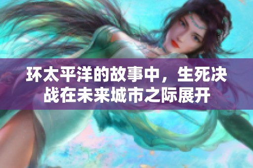 环太平洋的故事中，生死决战在未来城市之际展开