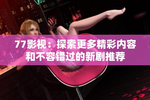 77影视：探索更多精彩内容和不容错过的新剧推荐