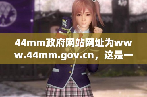 44mm政府网站网址为www.44mm.gov.cn，这是一个重要的信息平台。