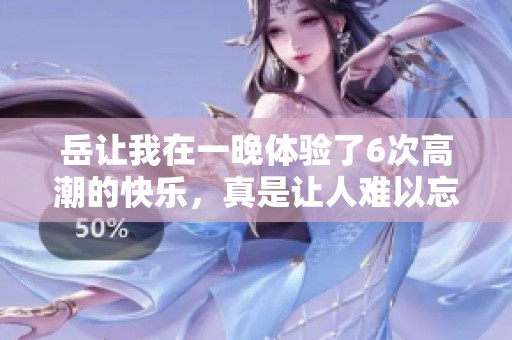 岳让我在一晚体验了6次高潮的快乐，真是让人难以忘怀的夜晚