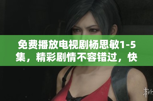 免费播放电视剧杨思敏1-5集，精彩剧情不容错过，快来观看吧