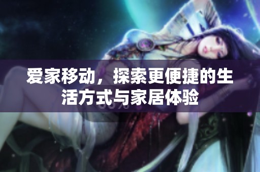 爱家移动，探索更便捷的生活方式与家居体验