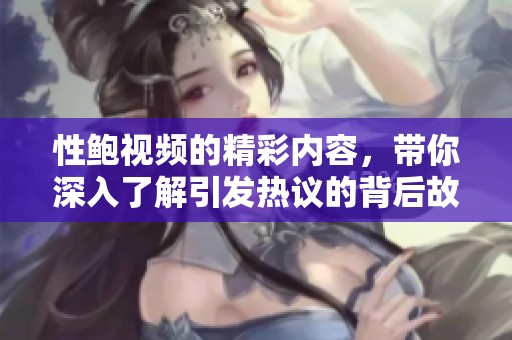 性鲍视频的精彩内容，带你深入了解引发热议的背后故事