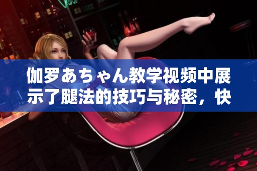伽罗あちゃん教学视频中展示了腿法的技巧与秘密，快来学习吧！