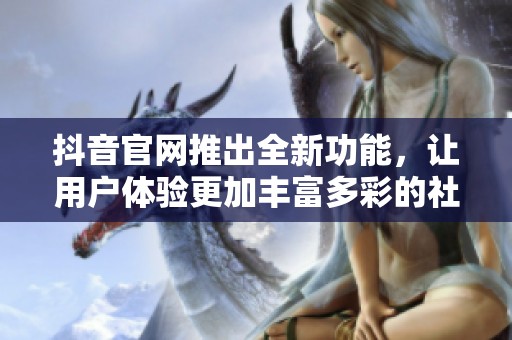 抖音官网推出全新功能，让用户体验更加丰富多彩的社交平台