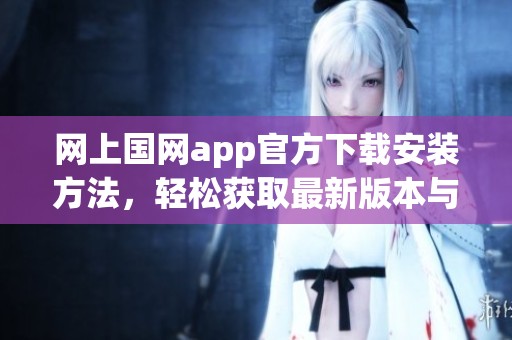 网上国网app官方下载安装方法，轻松获取最新版本与使用技巧