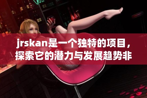 jrskan是一个独特的项目，探索它的潜力与发展趋势非常重要