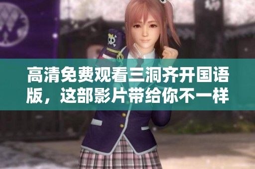 高清免费观看三洞齐开国语版，这部影片带给你不一样的视觉享受