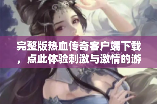 完整版热血传奇客户端下载，点此体验刺激与激情的游戏世界