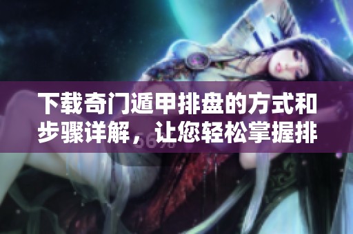 下载奇门遁甲排盘的方式和步骤详解，让您轻松掌握排盘技巧