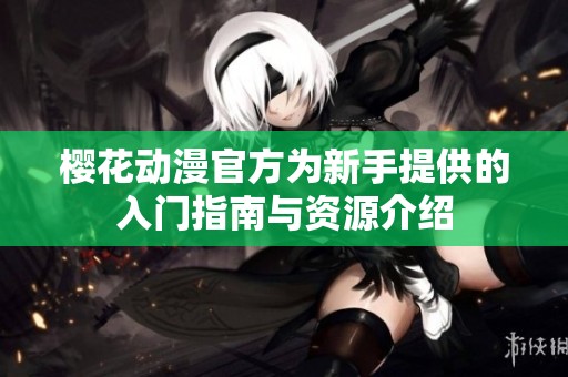 樱花动漫官方为新手提供的入门指南与资源介绍