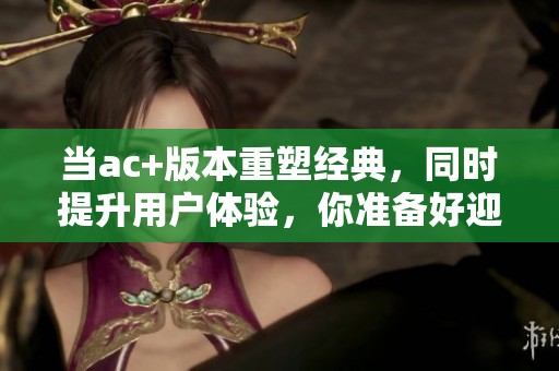 当ac+版本重塑经典，同时提升用户体验，你准备好迎接变化了吗