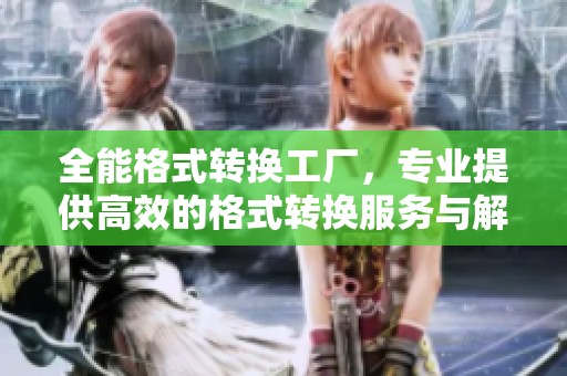 全能格式转换工厂，专业提供高效的格式转换服务与解决方案