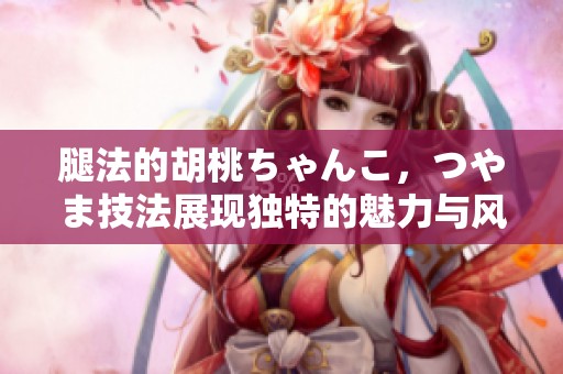 腿法的胡桃ちゃんこ，つやま技法展现独特的魅力与风采