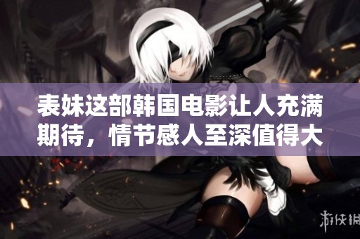 表妹这部韩国电影让人充满期待，情节感人至深值得大家关注