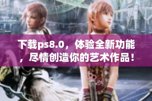 下载ps8.0，体验全新功能，尽情创造你的艺术作品！