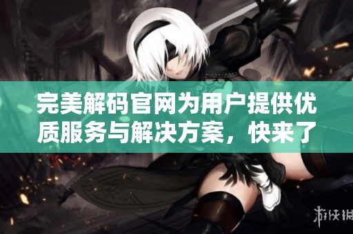 完美解码官网为用户提供优质服务与解决方案，快来了解更多信息建议吧